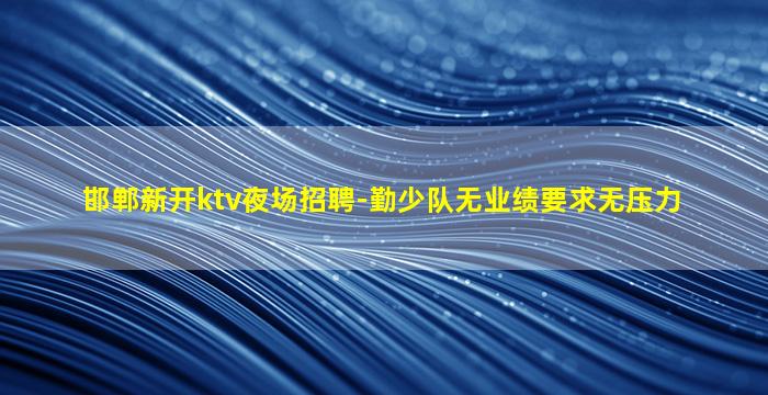 邯郸新开ktv夜场招聘-勤少队无业绩要求无压力